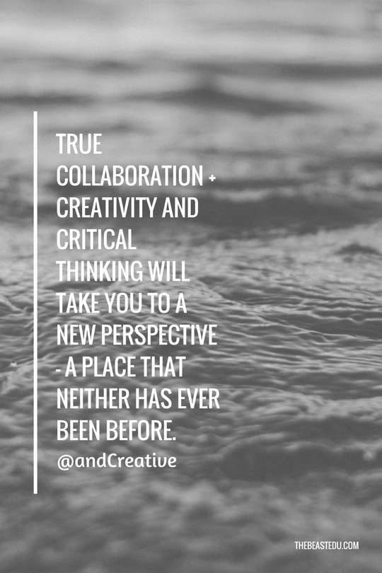True collaboration + creativity and critical thinking will take you to a new perspective - a place that neither has ever been before. (1)