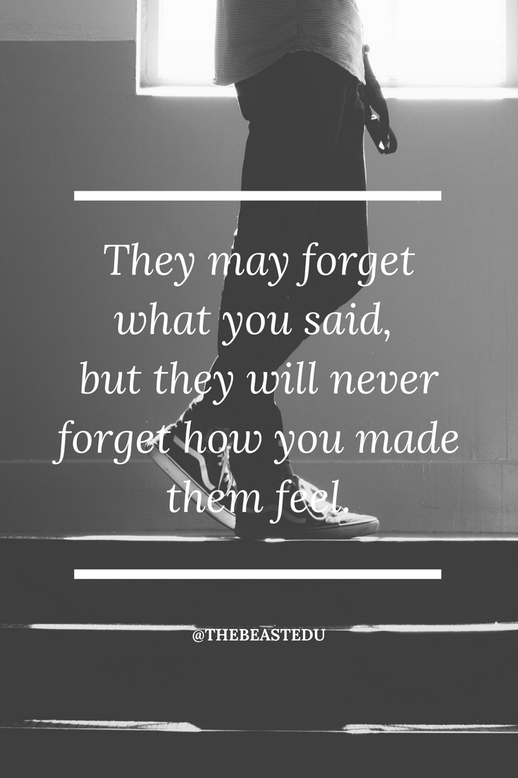They may forget what you said,  but they will never forget how you made them feel.